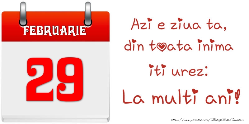 Februarie 29 Azi e ziua ta, din toata inima iti urez: La multi ani!
