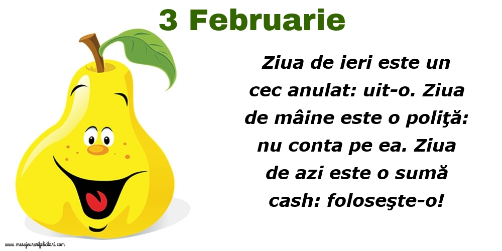 Felicitari de 3 Februarie - 3.Februarie Ziua de ieri este un cec anulat: uit-o. Ziua de mâine este o poliţă: nu conta pe ea. Ziua de azi este o sumă cash: foloseşte-o!