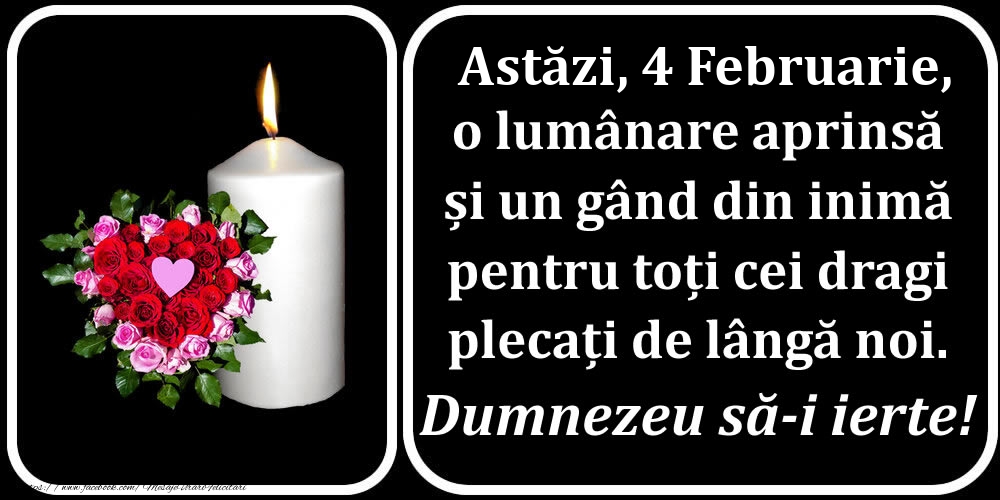 Astăzi, 4 Februarie, o lumânare aprinsă  și un gând din inimă pentru toți cei dragi plecați de lângă noi. Dumnezeu să-i ierte!