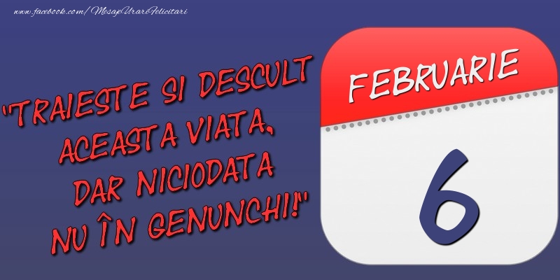 Felicitari de 6 Februarie - Trăieşte şi desculţ această viaţă, dar niciodată nu în genunchi! 6 Februarie