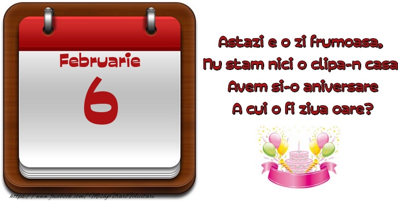 Felicitari de 6 Februarie - Februarie 6 Astazi e o zi frumoasa,  Nu stam nici o clipa-n casa, Avem si-o aniversare A cui o fi ziua oare?