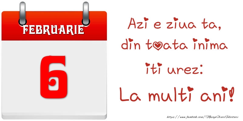 Februarie 6 Azi e ziua ta, din toata inima iti urez: La multi ani!