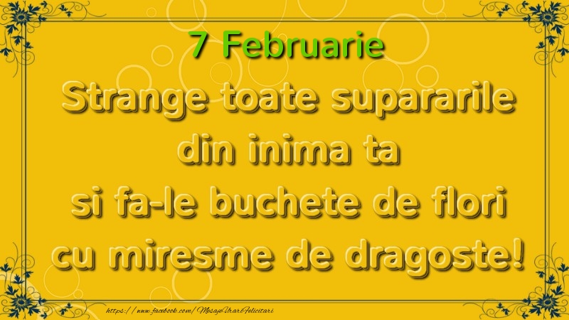 Strange toate supararile din inima ta si fa-le buchete de flori cu miresme de dragoste! Februarie  7