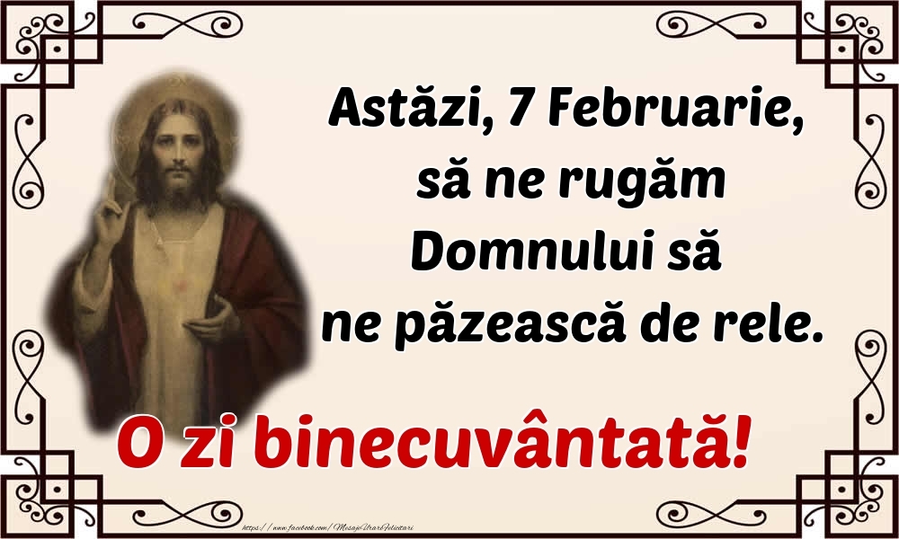 Astăzi, 7 Februarie, să ne rugăm Domnului să ne păzească de rele. O zi binecuvântată!