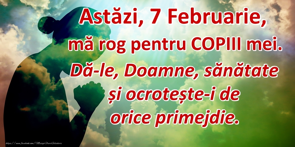 Felicitari de 7 Februarie - Astăzi, 7 Februarie, mă rog pentru COPIII mei. Dă-le, Doamne, sănătate și ocrotește-i de orice primejdie.