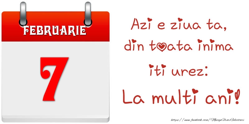 Februarie 7 Azi e ziua ta, din toata inima iti urez: La multi ani!