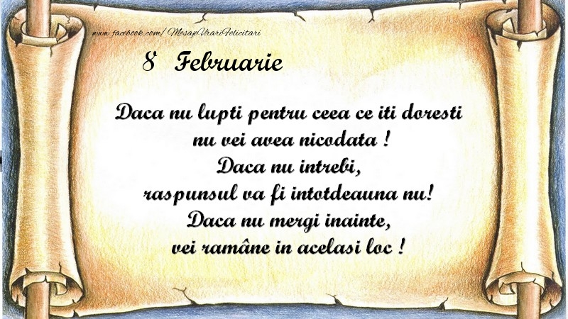 Daca nu lupti pentru ceea ce iti doresti, nu vei avea nicodata ! Daca nu intrebi, raspunsul va fi intotdeauna nu! Daca nu mergi inainte, vei rămâne in acelasi loc ! Februarie 8