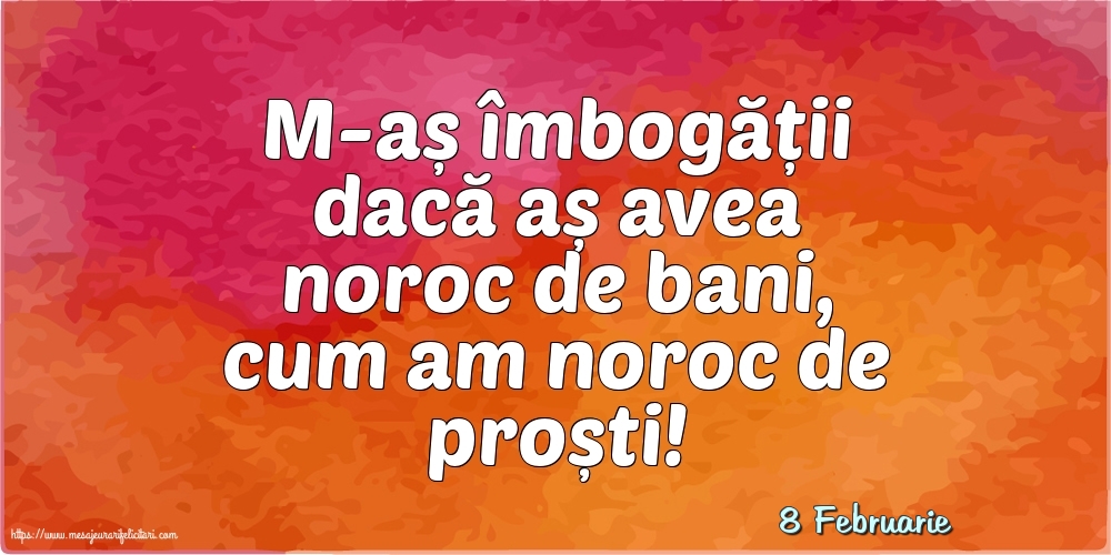 Felicitari de 8 Februarie - 8 Februarie - M-aș îmbogății dacă