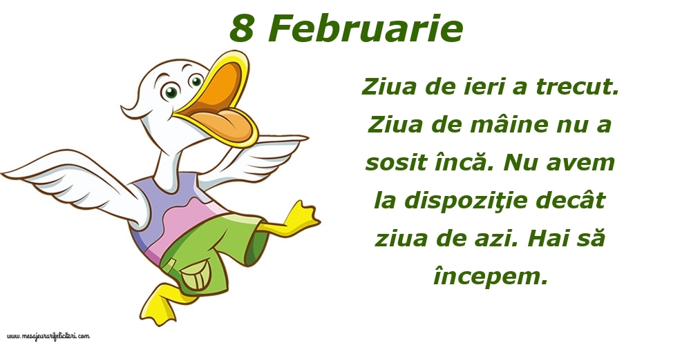 8.Februarie Ziua de ieri a trecut. Ziua de mâine nu a sosit încă. Nu avem la dispoziţie decât ziua de azi. Hai să începem.