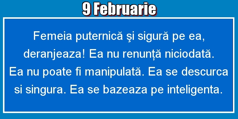 Felicitari de 9 Februarie - 9.Februarie Femeia puternică şi sigură pe ea, deranjeaza! Ea nu renunţă niciodată. Ea nu poate fi manipulată. Ea se descurca si singura. Ea se bazeaza pe inteligenta.