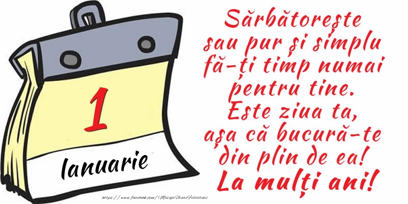 1 Ianuarie - Sărbătorește sau pur și simplu fă-ți timp numai pentru tine. Este ziua ta, așa că bucură-te din plin de ea! La mulți ani!