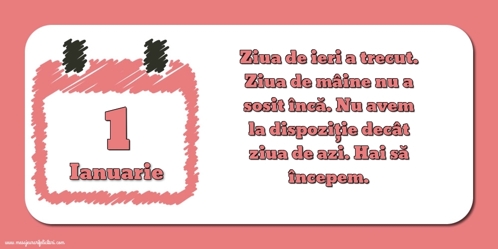 1.Ianuarie Ziua de ieri a trecut. Ziua de mâine nu a sosit încă. Nu avem la dispoziţie decât ziua de azi. Hai să începem.