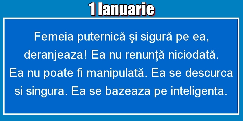 1.Ianuarie Femeia puternică şi sigură pe ea, deranjeaza! Ea nu renunţă niciodată. Ea nu poate fi manipulată. Ea se descurca si singura. Ea se bazeaza pe inteligenta.