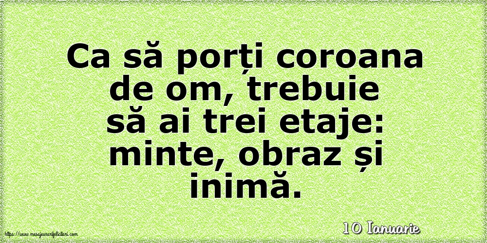 Felicitari de 10 Ianuarie - 10 Ianuarie - Ca să porți coroana de om, trebuie să ai trei etaje: minte, obraz și inimă.