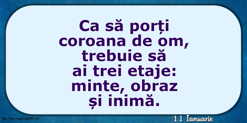 Felicitari de 11 Ianuarie - 11 Ianuarie - Ca să porți coroana de om, trebuie să ai trei etaje: minte, obraz și inimă.