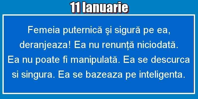 11.Ianuarie Femeia puternică şi sigură pe ea, deranjeaza! Ea nu renunţă niciodată. Ea nu poate fi manipulată. Ea se descurca si singura. Ea se bazeaza pe inteligenta.