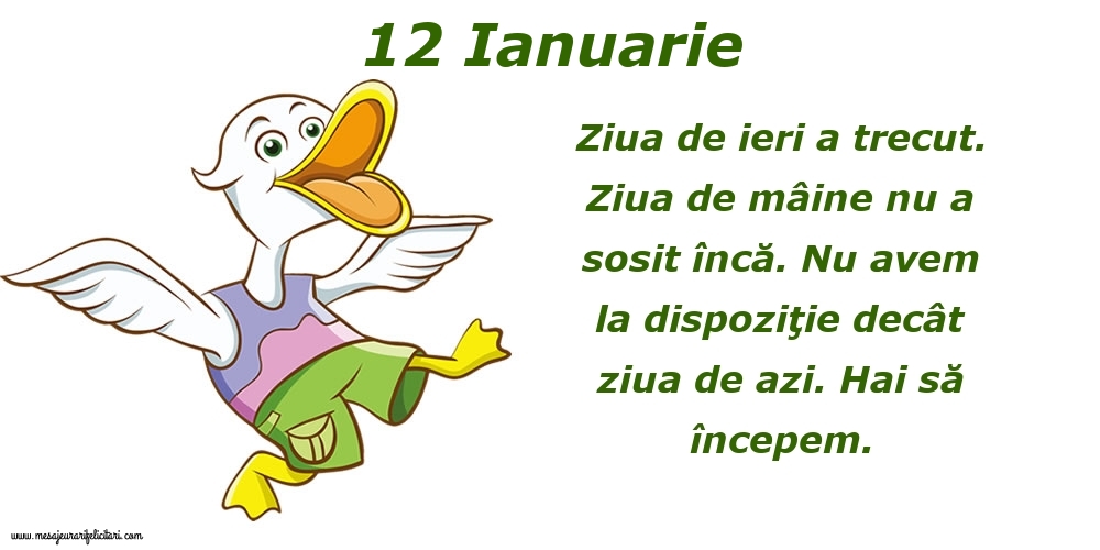 12.Ianuarie Ziua de ieri a trecut. Ziua de mâine nu a sosit încă. Nu avem la dispoziţie decât ziua de azi. Hai să începem.