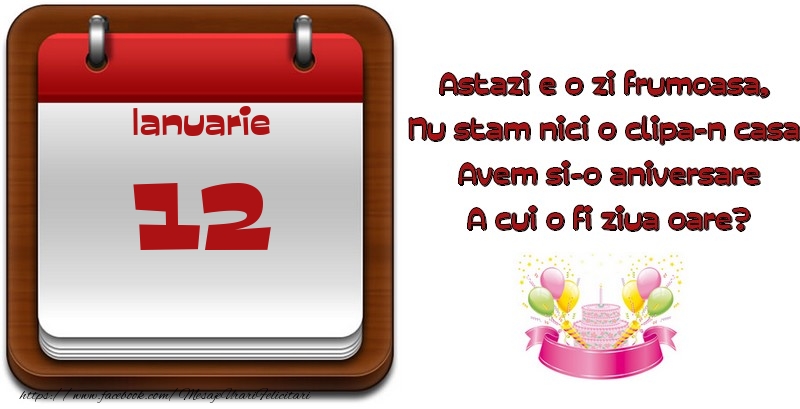 Felicitari de 12 Ianuarie - Ianuarie 12 Astazi e o zi frumoasa,  Nu stam nici o clipa-n casa, Avem si-o aniversare A cui o fi ziua oare?