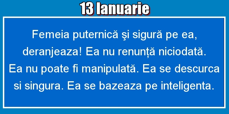 Felicitari de 13 Ianuarie - 13.Ianuarie Femeia puternică şi sigură pe ea, deranjeaza! Ea nu renunţă niciodată. Ea nu poate fi manipulată. Ea se descurca si singura. Ea se bazeaza pe inteligenta.
