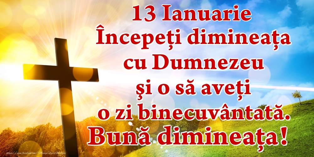 Felicitari de 13 Ianuarie - Ianuarie 13 Începeți dimineaţa cu Dumnezeu şi o să aveţi o zi binecuvântată. Bună dimineața!
