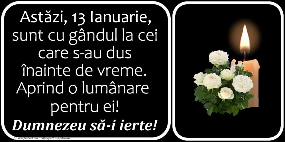 Astăzi, 13 Ianuarie, sunt cu gândul la cei care s-au dus înainte de vreme. Aprind o lumânare pentru ei! Dumnezeu să-i ierte!