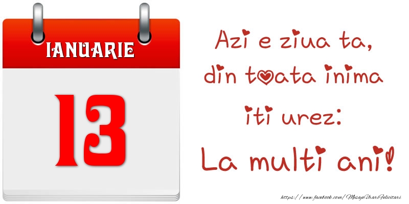 Ianuarie 13 Azi e ziua ta, din toata inima iti urez: La multi ani!