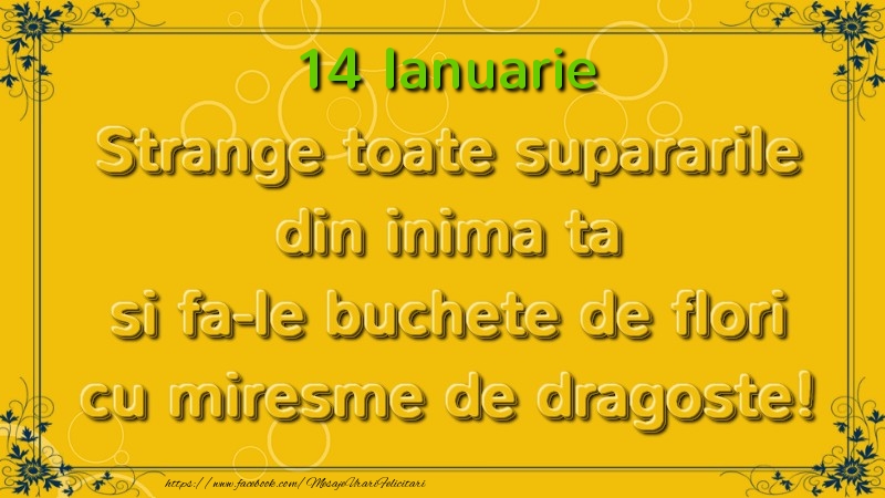 Felicitari de 14 Ianuarie - Strange toate supararile din inima ta si fa-le buchete de flori cu miresme de dragoste! Ianuarie  14