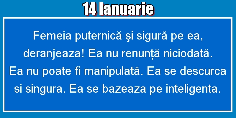 Felicitari de 14 Ianuarie - 14.Ianuarie Femeia puternică şi sigură pe ea, deranjeaza! Ea nu renunţă niciodată. Ea nu poate fi manipulată. Ea se descurca si singura. Ea se bazeaza pe inteligenta.