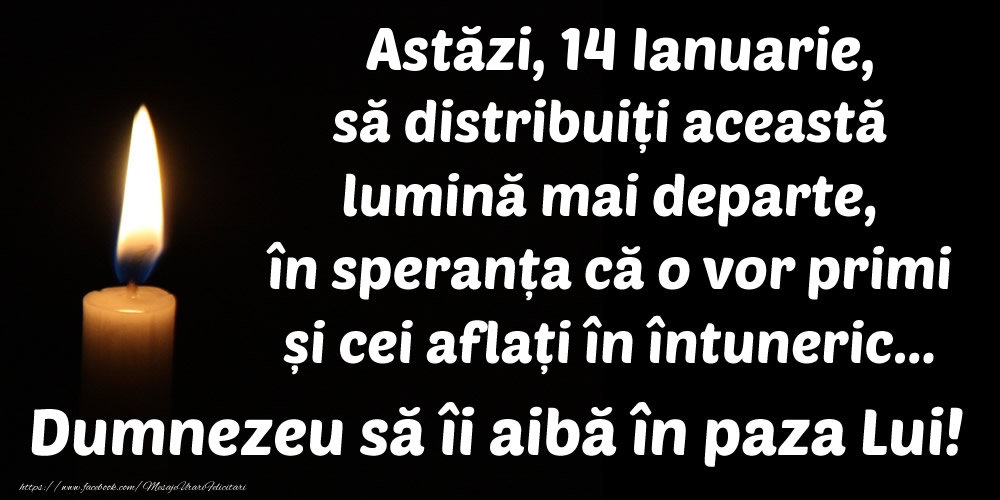 Felicitari de 14 Ianuarie - Astăzi, 14 Ianuarie, să distribuiți această lumină mai departe, în speranța că o vor primi și cei aflați în întuneric... Dumnezeu să îi aibă în paza Lui!
