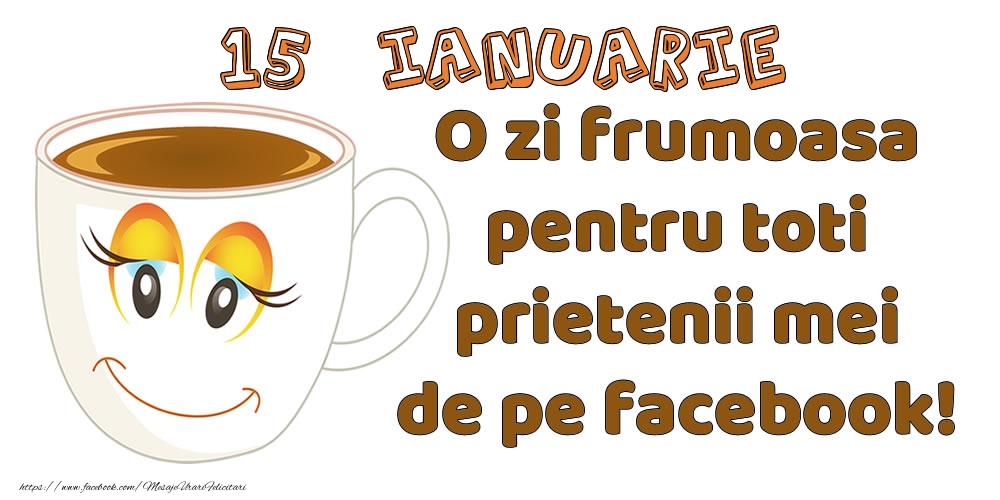 Felicitari de 15 Ianuarie - 15 Ianuarie: O zi frumoasa pentru toti prietenii mei de pe facebook!