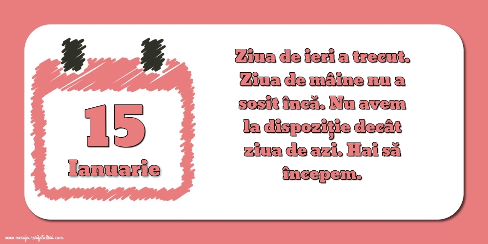 Felicitari de 15 Ianuarie - 15.Ianuarie Ziua de ieri a trecut. Ziua de mâine nu a sosit încă. Nu avem la dispoziţie decât ziua de azi. Hai să începem.