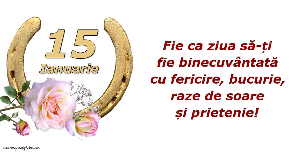Felicitari de 15 Ianuarie - Fie ca ziua să-ți fie binecuvântată cu fericire, bucurie, raze de soare și prietenie!