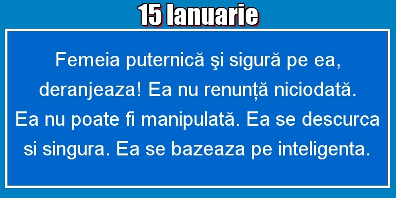 Felicitari de 15 Ianuarie - 15.Ianuarie Femeia puternică şi sigură pe ea, deranjeaza! Ea nu renunţă niciodată. Ea nu poate fi manipulată. Ea se descurca si singura. Ea se bazeaza pe inteligenta.