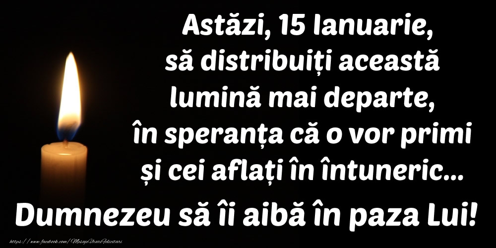 Felicitari de 15 Ianuarie - Astăzi, 15 Ianuarie, să distribuiți această lumină mai departe, în speranța că o vor primi și cei aflați în întuneric... Dumnezeu să îi aibă în paza Lui!