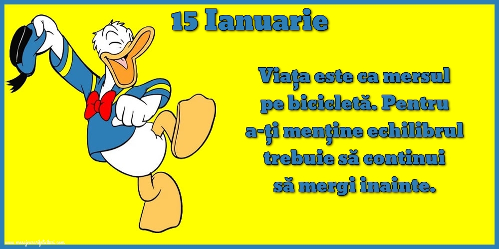 Felicitari de 15 Ianuarie - 15.Ianuarie Viața este ca mersul pe bicicletă. Pentru a-ți menține echilibrul trebuie să continui să mergi inainte.