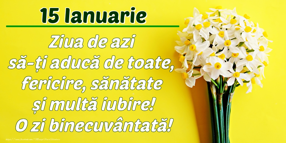Ianuarie 15 Ziua de azi să-ți aducă de toate, fericire, sănătate și multă iubire! O zi binecuvântată!