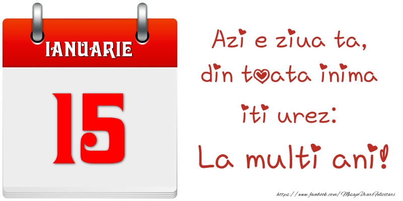 Ianuarie 15 Azi e ziua ta, din toata inima iti urez: La multi ani!
