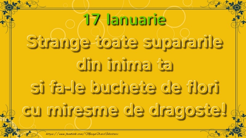 Felicitari de 17 Ianuarie - Strange toate supararile din inima ta si fa-le buchete de flori cu miresme de dragoste! Ianuarie  17