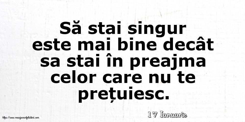 Felicitari de 17 Ianuarie - 17 Ianuarie - Să stai singur este mai bine decât sa stai în preajma celor care nu te prețuiesc.