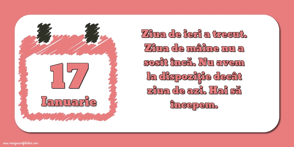 Felicitari de 17 Ianuarie - 17.Ianuarie Ziua de ieri a trecut. Ziua de mâine nu a sosit încă. Nu avem la dispoziţie decât ziua de azi. Hai să începem.