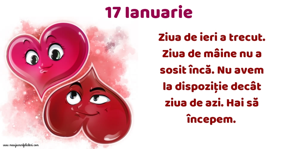 Felicitari de 17 Ianuarie - 17.Ianuarie Ziua de ieri a trecut. Ziua de mâine nu a sosit încă. Nu avem la dispoziţie decât ziua de azi. Hai să începem.