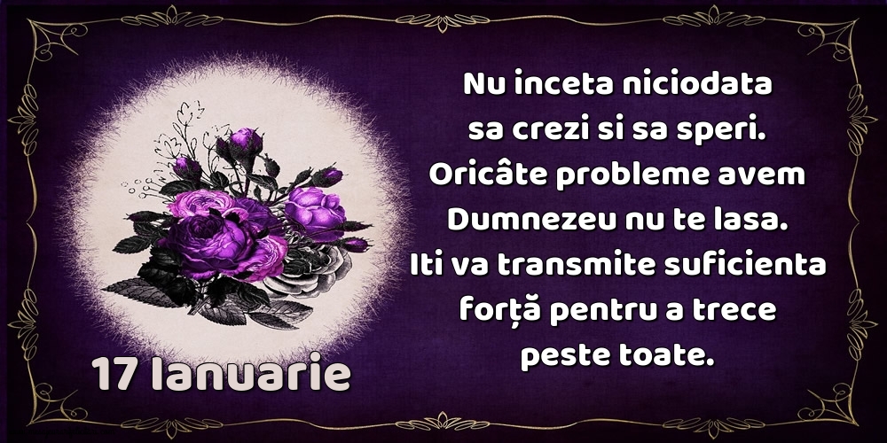 17.Ianuarie Nu inceta niciodata sa crezi si sa speri. Oricâte probleme avem Dumnezeu nu te lasa. Iti va transmite suficienta forţă pentru a trece peste toate.
