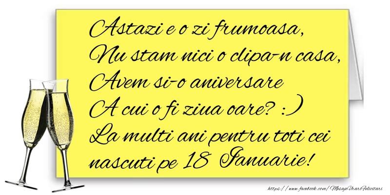 Felicitari de 18 Ianuarie - Astazi e o zi frumoasa, Nu stam nici o clipa-n casa, Avem si-o aniversare  A cui o fi ziua oare? :) La multi ani pentru toti cei nascuti pe 18 Ianuarie!