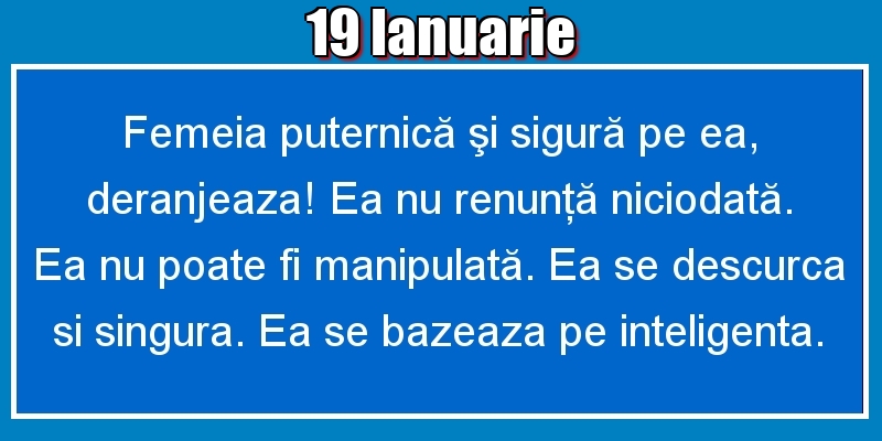 Felicitari de 19 Ianuarie - 19.Ianuarie Femeia puternică şi sigură pe ea, deranjeaza! Ea nu renunţă niciodată. Ea nu poate fi manipulată. Ea se descurca si singura. Ea se bazeaza pe inteligenta.