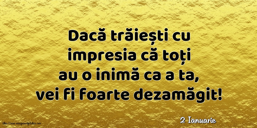 Felicitari de 2 Ianuarie - 2 Ianuarie - Dacă trăiești cu impresia că toți au o inimă ca a ta, vei fi foarte dezamăgit!