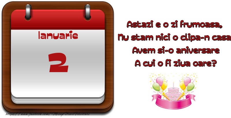 Felicitari de 2 Ianuarie - Ianuarie 2 Astazi e o zi frumoasa,  Nu stam nici o clipa-n casa, Avem si-o aniversare A cui o fi ziua oare?