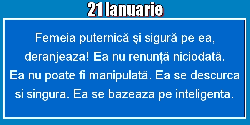21.Ianuarie Femeia puternică şi sigură pe ea, deranjeaza! Ea nu renunţă niciodată. Ea nu poate fi manipulată. Ea se descurca si singura. Ea se bazeaza pe inteligenta.
