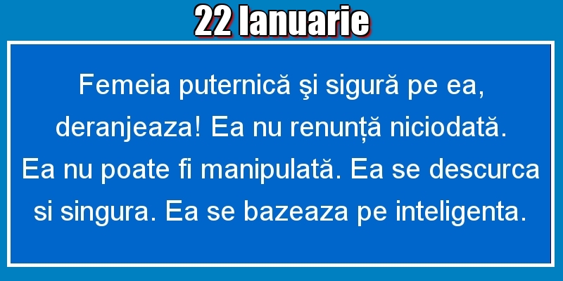 22.Ianuarie Femeia puternică şi sigură pe ea, deranjeaza! Ea nu renunţă niciodată. Ea nu poate fi manipulată. Ea se descurca si singura. Ea se bazeaza pe inteligenta.