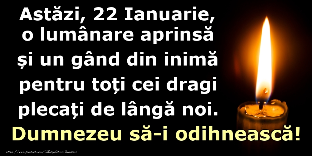 Felicitari de 22 Ianuarie - Astăzi, 22 Ianuarie, o lumânare aprinsă  și un gând din inimă pentru toți cei dragi plecați de lângă noi. Dumnezeu să-i odihnească!
