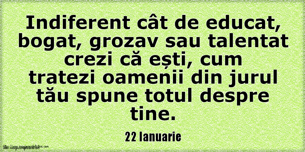 22 Ianuarie Indiferent cât de educat, bogat, grozav sau talentat crezi că ești, cum tratezi oamenii din jurul tău spune totul despre tine.